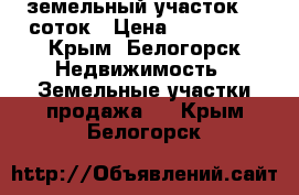 земельный участок 12 соток › Цена ­ 500 000 - Крым, Белогорск Недвижимость » Земельные участки продажа   . Крым,Белогорск